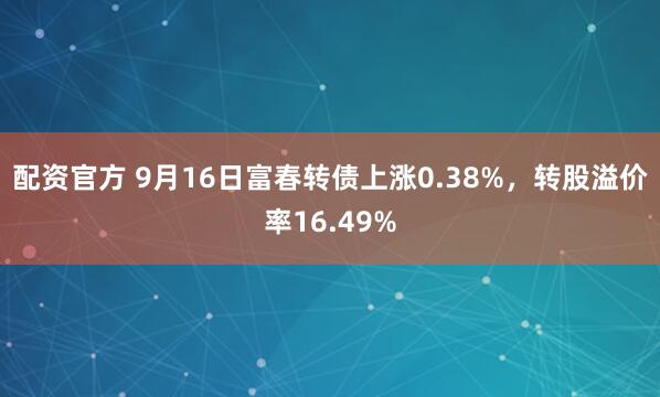 配资官方 9月16日富春转债上涨0.38%，转股溢价率16.49%