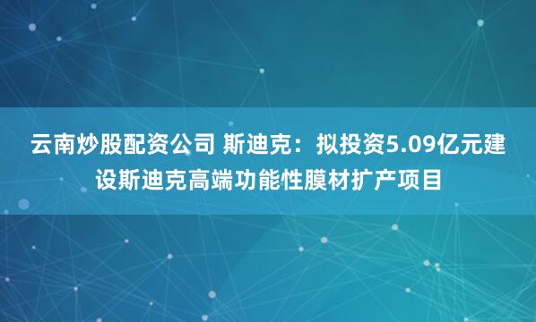 云南炒股配资公司 斯迪克：拟投资5.09亿元建设斯迪克高端功能性膜材扩产项目