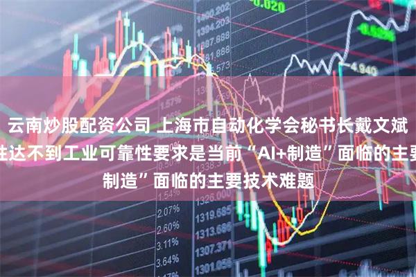 云南炒股配资公司 上海市自动化学会秘书长戴文斌：AI确定性达不到工业可靠性要求是当前“AI+制造”面临的主要技术难题