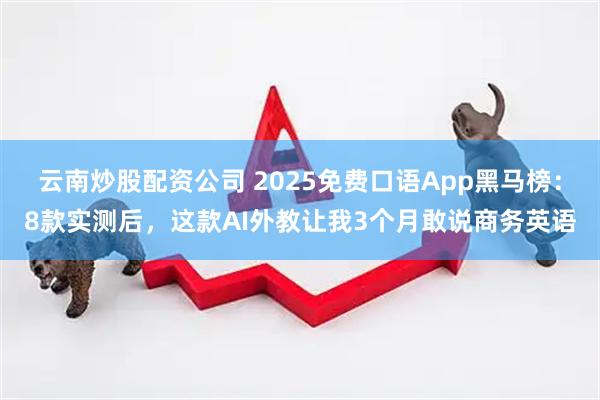 云南炒股配资公司 2025免费口语App黑马榜：8款实测后，这款AI外教让我3个月敢说商务英语