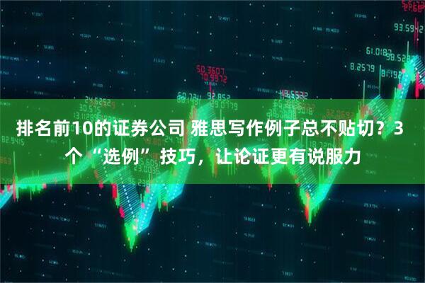 排名前10的证券公司 雅思写作例子总不贴切？3 个 “选例” 技巧，让论证更有说服力