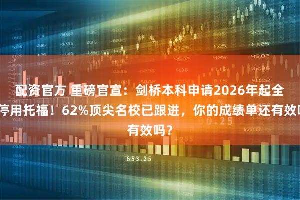 配资官方 重磅官宣：剑桥本科申请2026年起全面停用托福！62%顶尖名校已跟进，你的成绩单还有效吗？