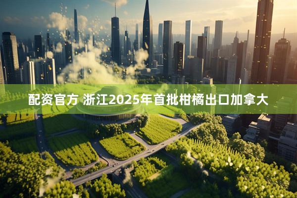配资官方 浙江2025年首批柑橘出口加拿大