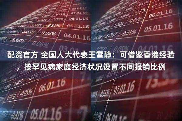 配资官方 全国人大代表王雪静：可借鉴香港经验，按罕见病家庭经济状况设置不同报销比例