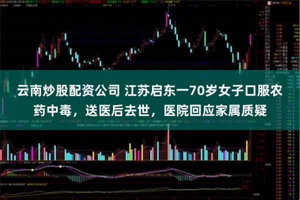 云南炒股配资公司 江苏启东一70岁女子口服农药中毒，送医后去世，医院回应家属质疑