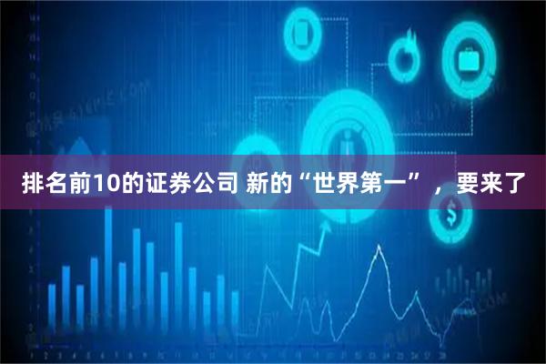 排名前10的证券公司 新的“世界第一” ，要来了